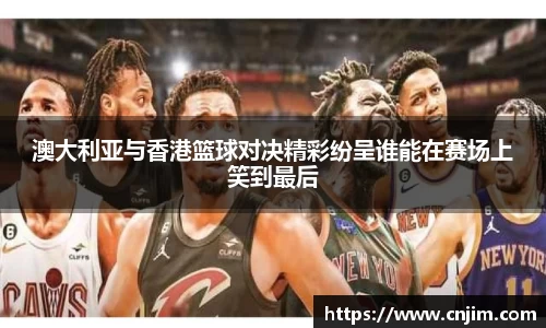 澳大利亚与香港篮球对决精彩纷呈谁能在赛场上笑到最后